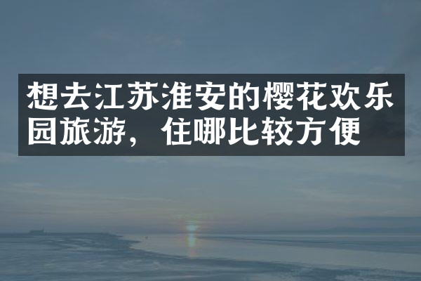 想去江苏淮安的樱花欢乐园旅游，住哪比较方便