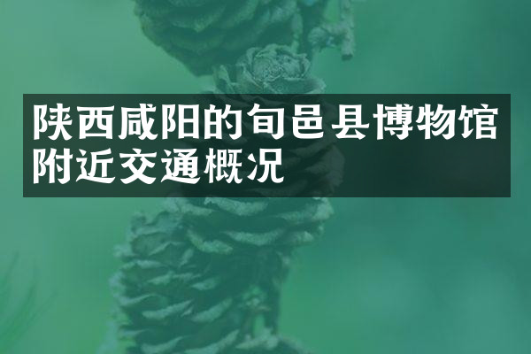 陕西咸阳的旬邑县博物馆附近交通概况