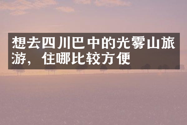 想去四川巴中的光雾山旅游，住哪比较方便