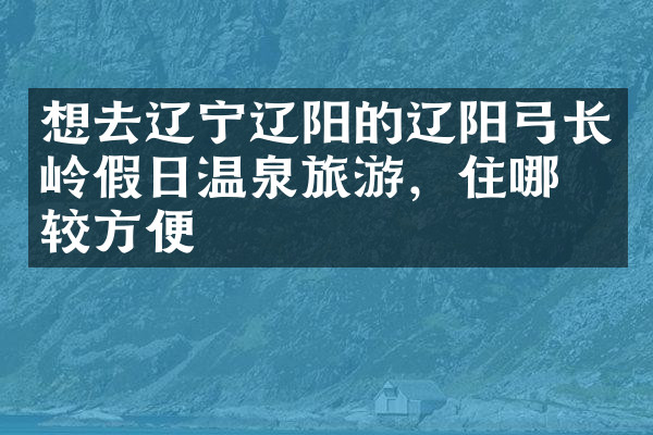 想去辽宁辽阳的辽阳弓长岭假日温泉旅游，住哪比较方便