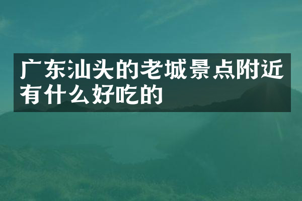 广东汕头的老城景点附近有什么好吃的