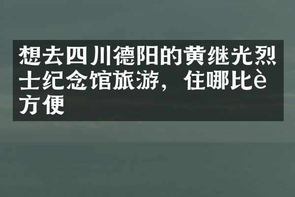 想去四川德阳的黄继光烈士纪念馆旅游，住哪比较方便