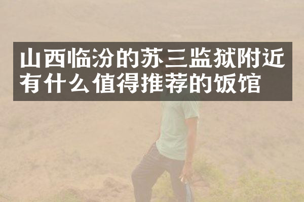山西临汾的苏三监狱附近有什么值得推荐的饭馆吗
