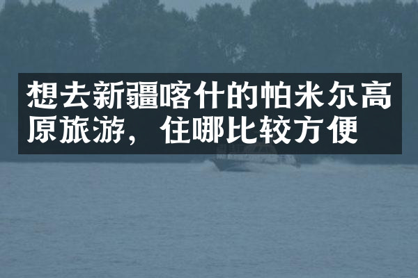 想去新疆喀什的帕米尔高原旅游，住哪比较方便
