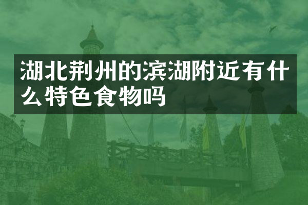 湖北荆州的滨湖附近有什么特色食物吗