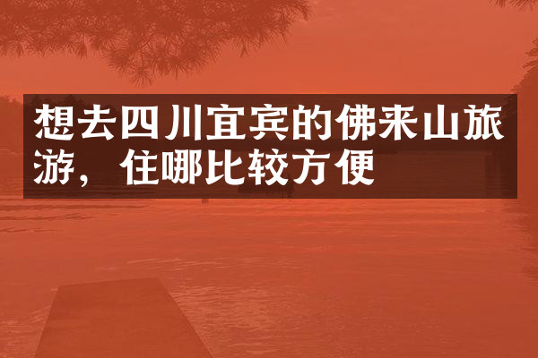 想去四川宜宾的佛来山旅游，住哪比较方便