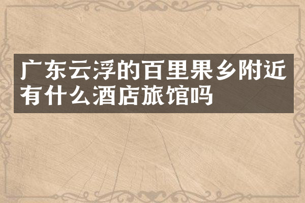 广东云浮的百里果乡附近有什么酒店旅馆吗
