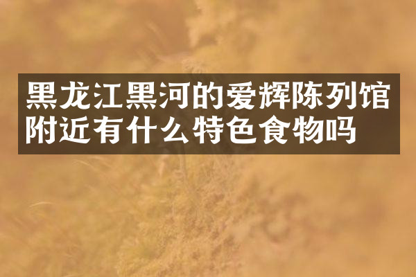 黑龙江黑河的爱辉陈列馆附近有什么特色食物吗