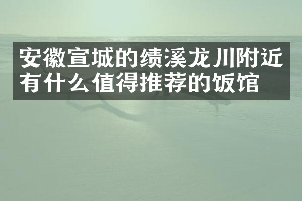 安徽宣城的绩溪龙川附近有什么值得推荐的饭馆吗