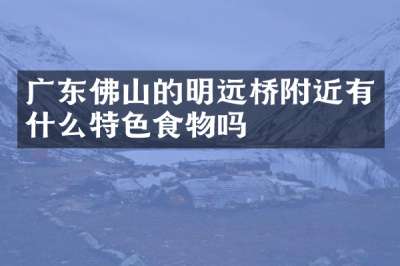 广东佛山的明远桥附近有什么特色食物吗