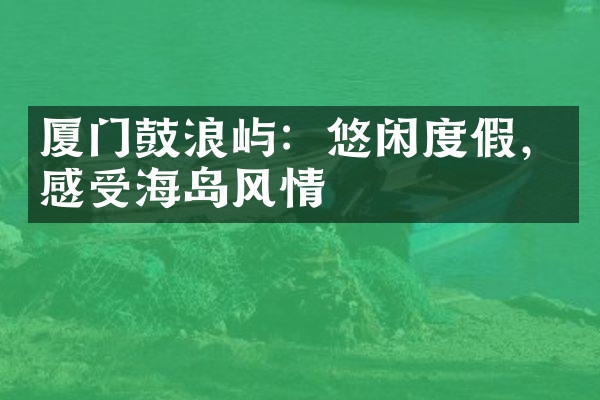 厦门鼓浪屿：悠闲度假，感受海岛风情