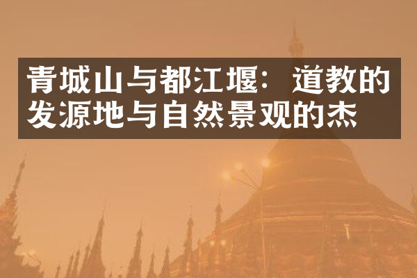 青城山与都江堰：道教的发源地与自然景观的杰作