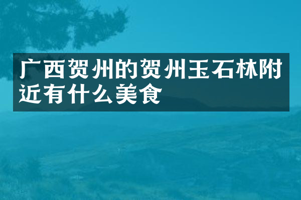 广西贺州的贺州玉石林附近有什么美食