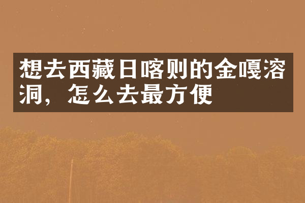 想去西藏日喀则的金嘎溶洞，怎么去最方便