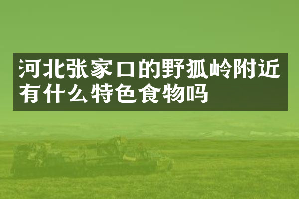 河北张家口的野狐岭附近有什么特色食物吗