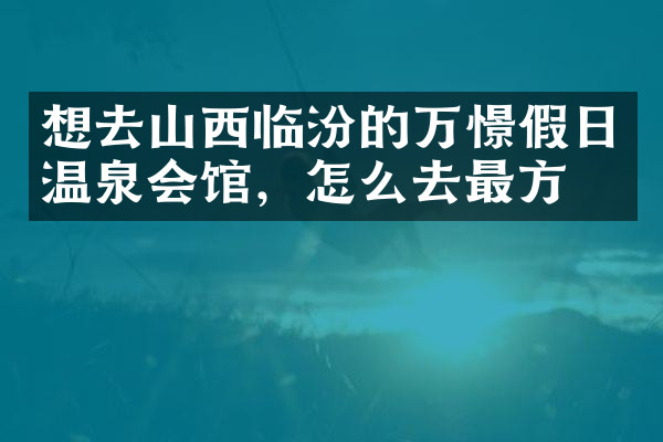 想去山西临汾的万憬假日温泉会馆，怎么去最方便
