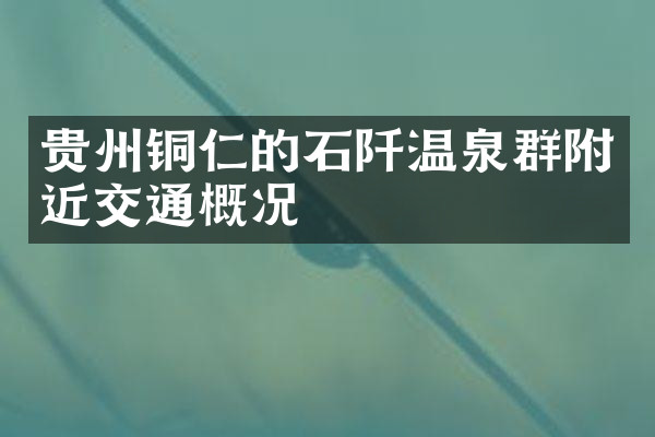 贵州铜仁的石阡温泉群附近交通概况
