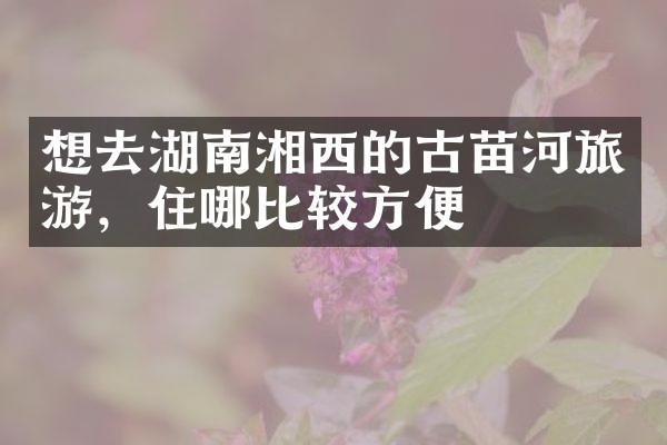 想去湖南湘西的古苗河旅游，住哪比较方便