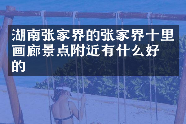 湖南张家界的张家界十里画廊景点附近有什么好吃的