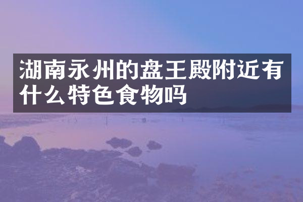 湖南永州的盘王殿附近有什么特色食物吗