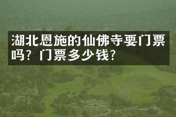 湖北恩施的仙佛寺要门票吗？门票多少钱？