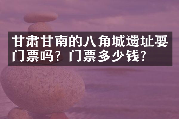 甘肃甘南的八角城遗址要门票吗？门票多少钱？
