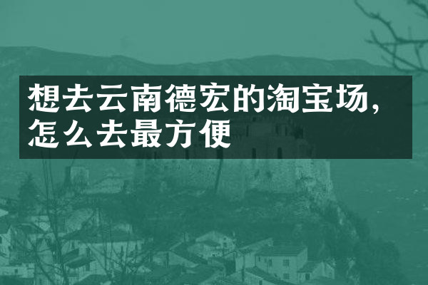 想去云南德宏的淘宝场，怎么去最方便