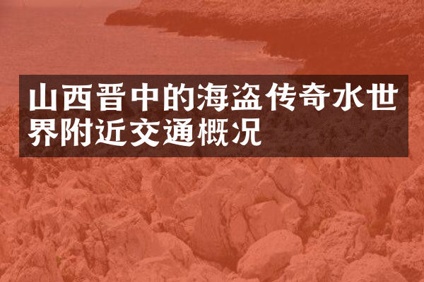 山西晋中的海盗传奇水世界附近交通概况