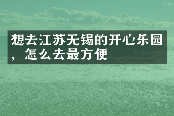 想去江苏无锡的开心乐园，怎么去最方便