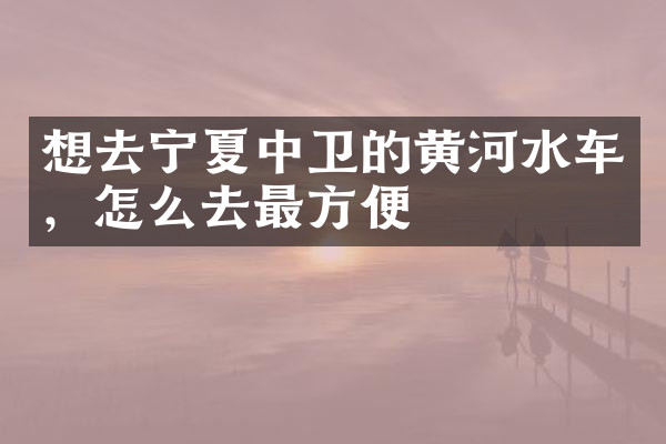 想去宁夏中卫的黄河水车，怎么去最方便