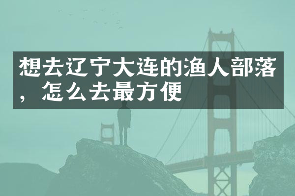 想去辽宁大连的渔人部落，怎么去最方便