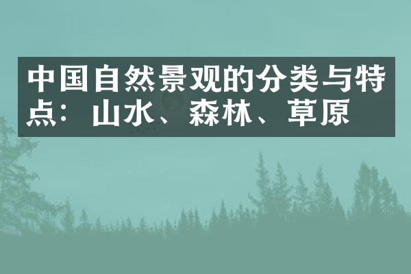 中国自然景观的分类与特点：山水、森林、草原等