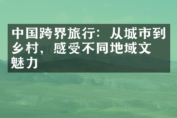 中国跨界旅行：从城市到乡村，感受不同地域文化魅力
