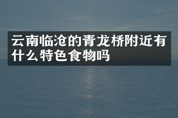 云南临沧的青龙桥附近有什么特色食物吗
