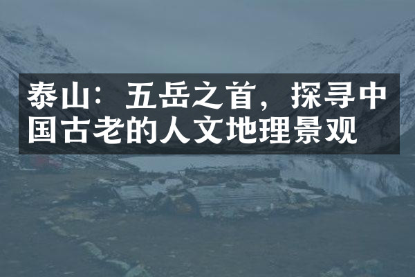 泰山：五岳之首，探寻中国古老的人文地理景观