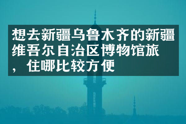 想去新疆乌鲁木齐的新疆维吾尔自治区博物馆旅游，住哪比较方便