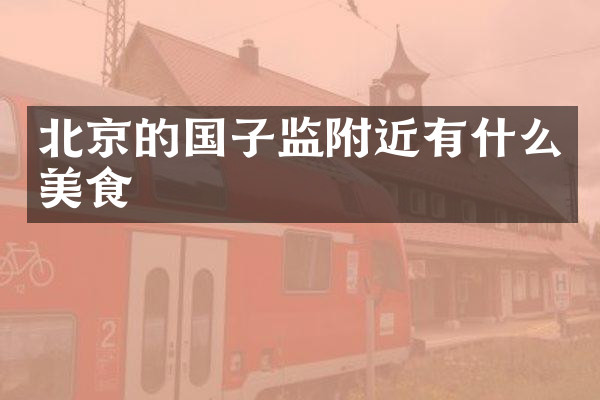 北京的国子监附近有什么美食