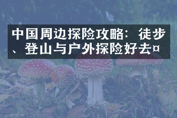 中国周边探险攻略：徒步、登山与户外探险好去处