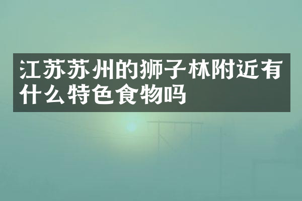 江苏苏州的狮子林附近有什么特色食物吗
