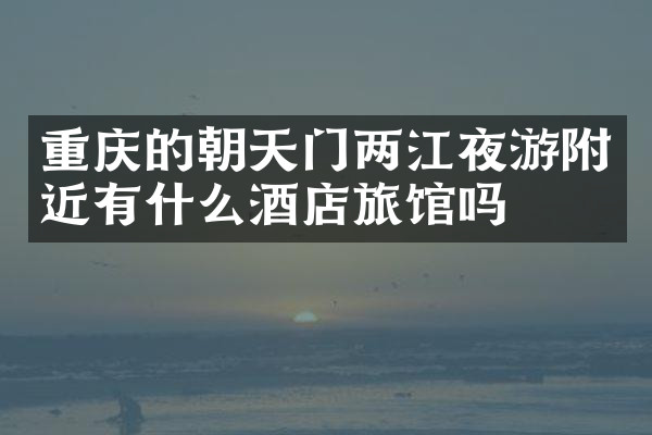 重庆的朝天门两江夜游附近有什么酒店旅馆吗