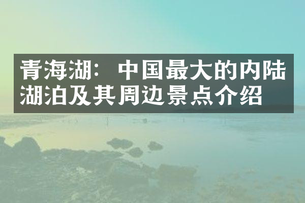 青海湖：中国最大的内陆湖泊及其周边景点介绍
