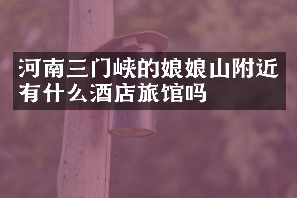 河南三门峡的娘娘山附近有什么酒店旅馆吗