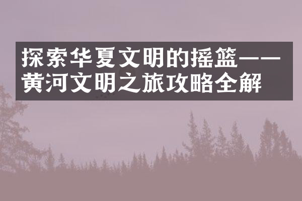 探索华夏文明的摇篮——黄河文明之旅攻略全解析