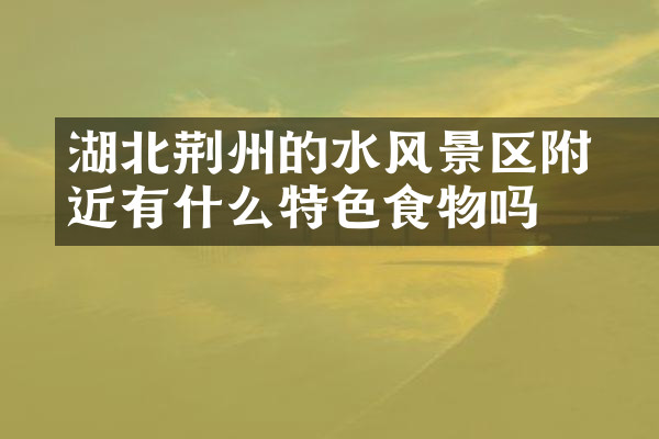 湖北荆州的洈水风景区附近有什么特色食物吗