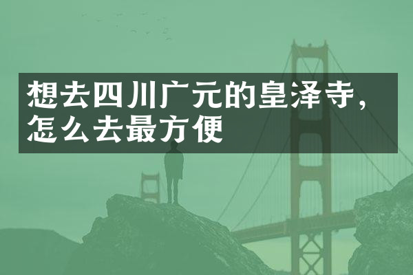 想去四川广元的皇泽寺，怎么去最方便