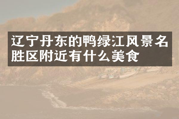辽宁丹东的鸭绿江风景名胜区附近有什么美食