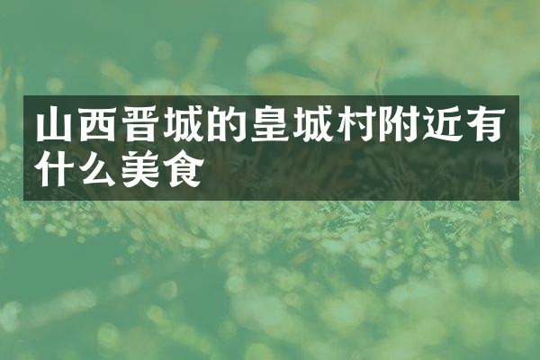 山西晋城的皇城村附近有什么美食