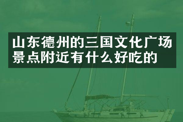 山东德州的三国文化广场景点附近有什么好吃的