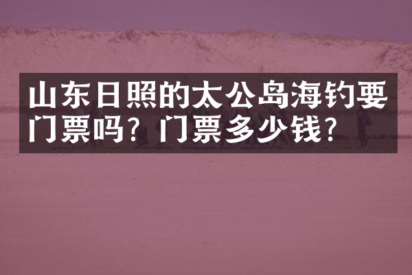 山东日照的太公岛海钓要门票吗？门票多少钱？