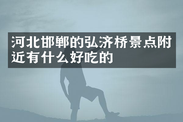 河北邯郸的弘济桥景点附近有什么好吃的